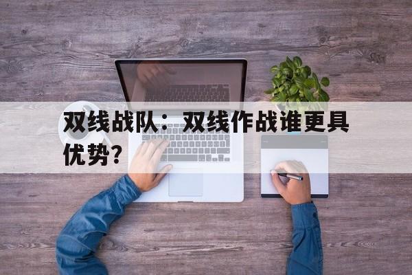 九游体育APP下载-关于双线战队：双线作战谁更具优势？的信息