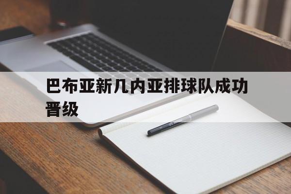 九游娱乐app下载-关于巴布亚新几内亚排球队成功晋级的信息